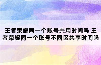 王者荣耀同一个账号共用时间吗 王者荣耀同一个账号不同区共享时间吗